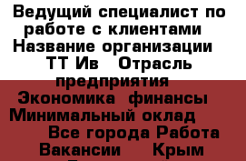 Ведущий специалист по работе с клиентами › Название организации ­ ТТ-Ив › Отрасль предприятия ­ Экономика, финансы › Минимальный оклад ­ 30 000 - Все города Работа » Вакансии   . Крым,Бахчисарай